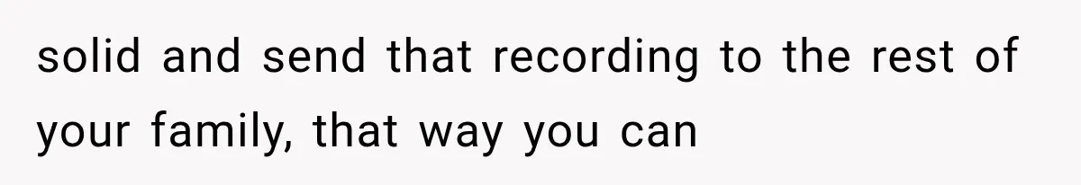 solid and send that recording to the rest of your family, that way you can