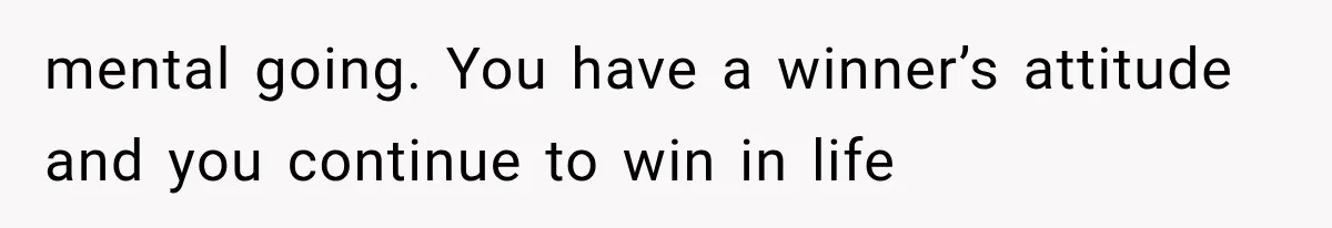 mental going. You have a winner’s attitude and you continue to win in life