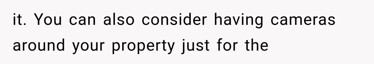 it. You can also consider having cameras around your property just for the