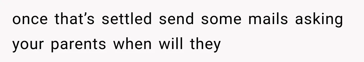 once that’s settled send some mails asking your parents when will they