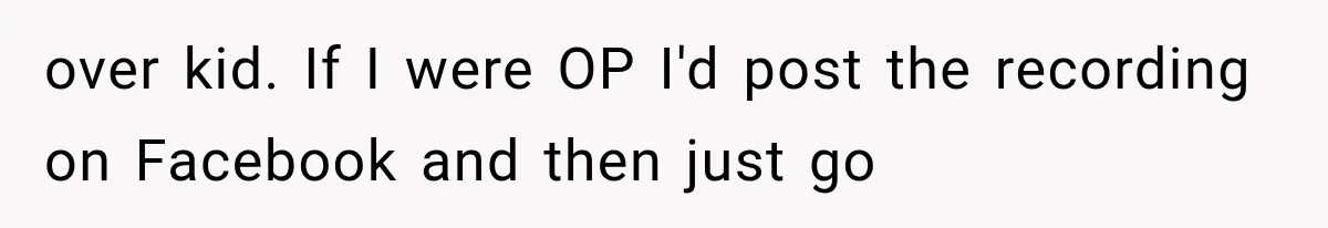 over kid. If I were OP I'd post the recording on Facebook and then just go