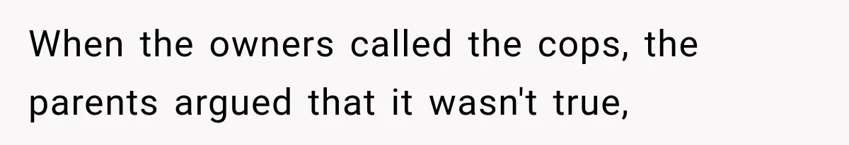 When the owners called the cops, the parents argued that it wasn't true,