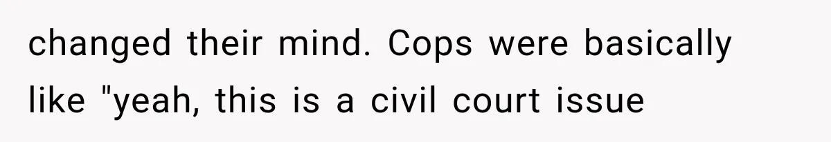 changed their mind. Cops were basically like "yeah, this is a civil court issue
