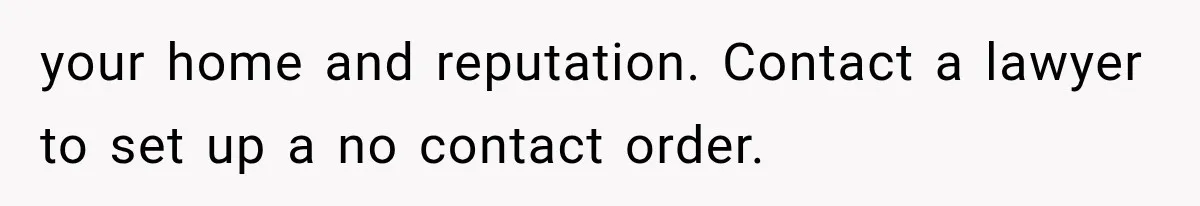 your home and reputation. Contact a lawyer to set up a no contact order.