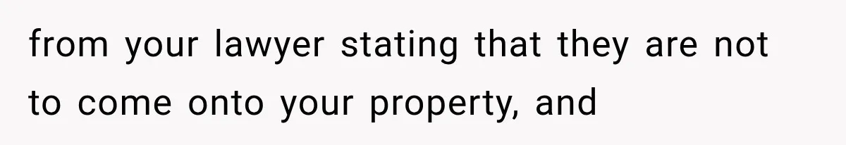from your lawyer stating that they are not to come onto your property, and