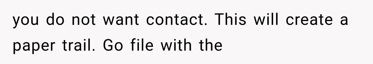 you do not want contact. This will create a paper trail. Go file with the