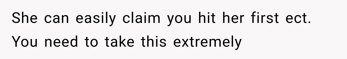 She can easily claim you hit her first ect. You need to take this extremely