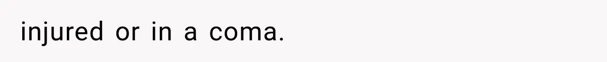 injured or in a coma.