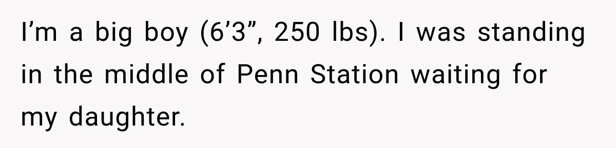 Woman Walks Straight Into A Man At Penn Station, Then Acts Like He’s The Problem I’m a big boy (6’3”, 250 lbs). I was standing in the middle of Penn Station waiting for my daughter.