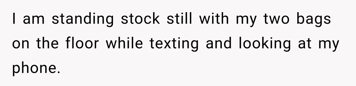 Woman Walks Straight Into A Man At Penn Station, Then Acts Like He’s The Problem I am standing stock still with my two bags on the floor while texting and looking at my phone.