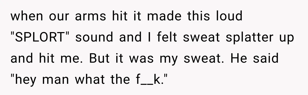 Woman Walks Straight Into A Man At Penn Station, Then Acts Like He’s The Problem when our arms hit it made this loud "SPLORT" sound and I felt sweat splatter up and hit me. But it was my sweat. He said "hey man what the...