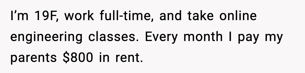 I’m 19F, work full-time, and take online engineering classes. Every month I pay my parents $800 in rent.