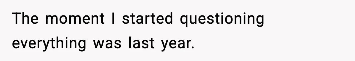 The moment I started questioning everything was last year.