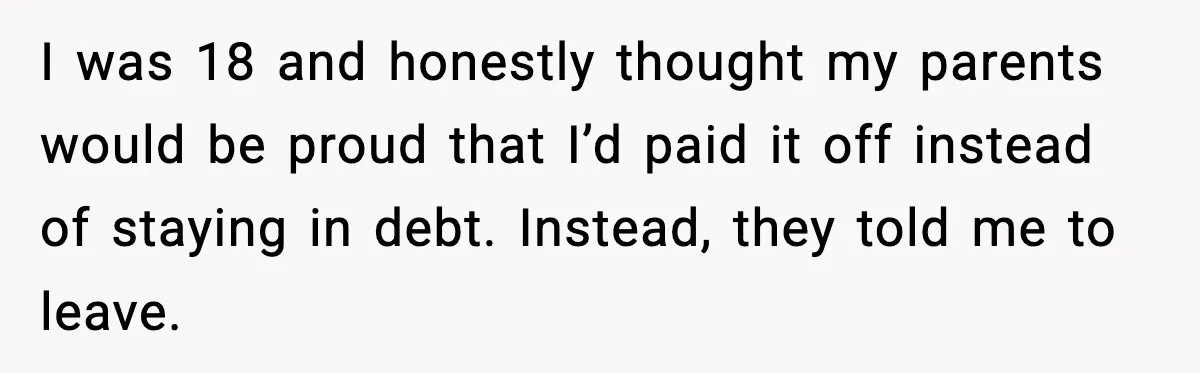 I was 18 and honestly thought my parents would be proud that I’d paid it off instead of staying in debt. Instead, they told me to leave.