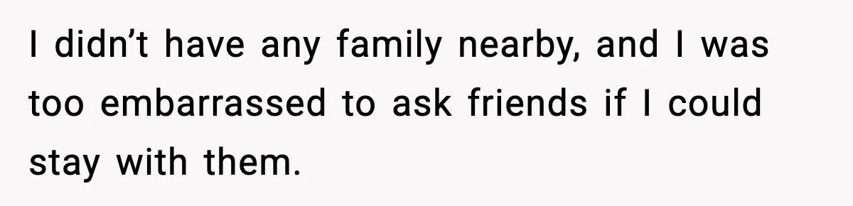 I didn’t have any family nearby, and I was too embarrassed to ask friends if I could stay with them.