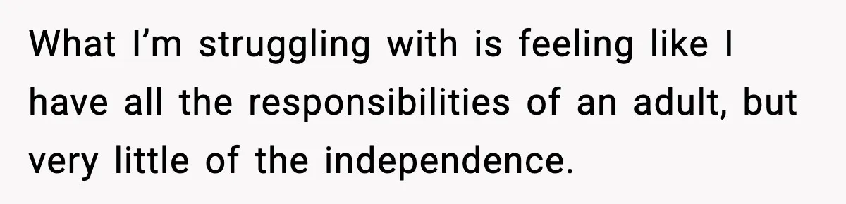 What I’m struggling with is feeling like I have all the responsibilities of an adult, but very little of the independence.