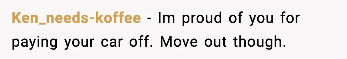 Ken_needs-koffee − Im proud of you for paying your car off. Move out though.