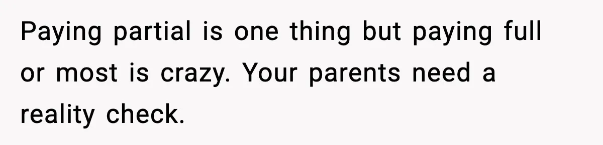 Paying partial is one thing but paying full or most is crazy. Your parents need a reality check.