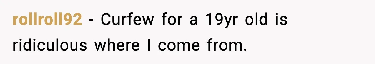 rollroll92 − Curfew for a 19yr old is ridiculous where I come from.