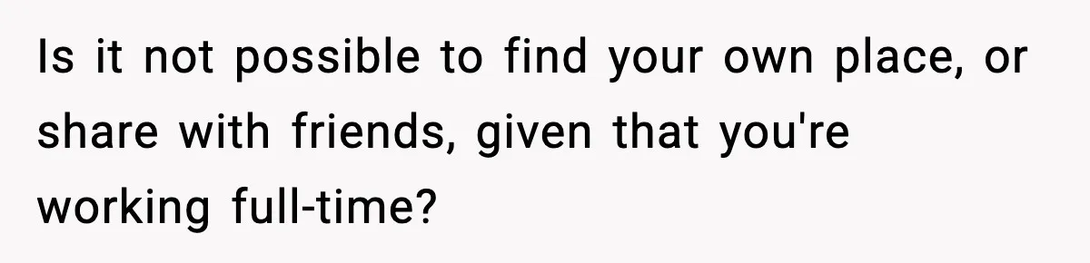 Is it not possible to find your own place, or share with friends, given that you're working full-time?