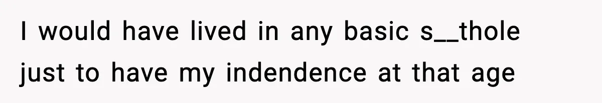 I would have lived in any basic s__thole just to have my indendence at that age