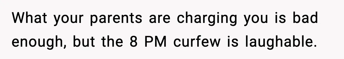 What your parents are charging you is bad enough, but the 8 PM curfew is laughable.