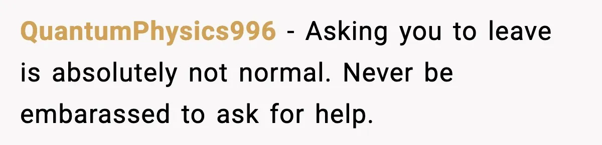 QuantumPhysics996 − Asking you to leave is absolutely not normal. Never be embarassed to ask for help.