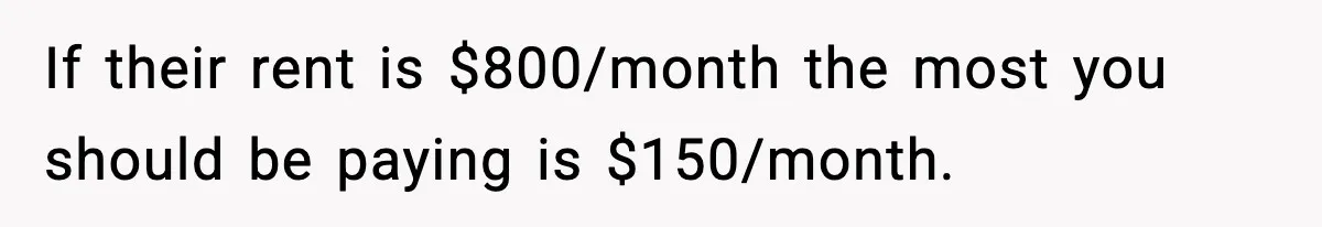 If their rent is $800/month the most you should be paying is $150/month.