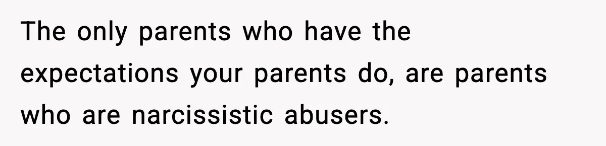 The only parents who have the expectations your parents do, are parents who are narcissistic abusers.