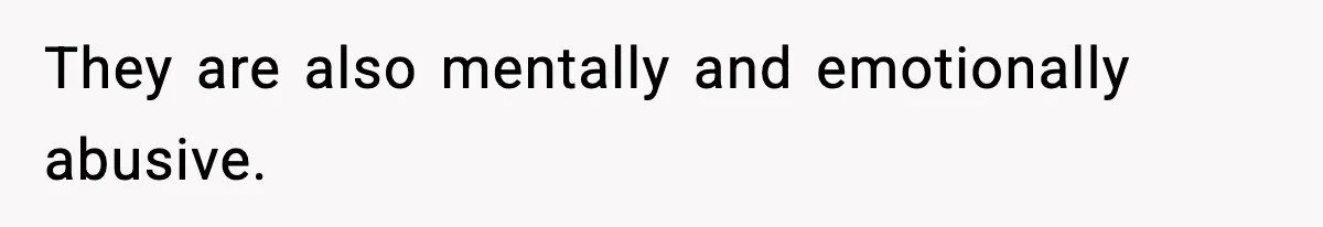 They are also mentally and emotionally abusive.