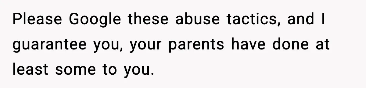 Please Google these abuse tactics, and I guarantee you, your parents have done at least some to you.