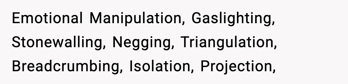 Emotional Manipulation, Gaslighting, Stonewalling, Negging, Triangulation, Breadcrumbing, Isolation, Projection,