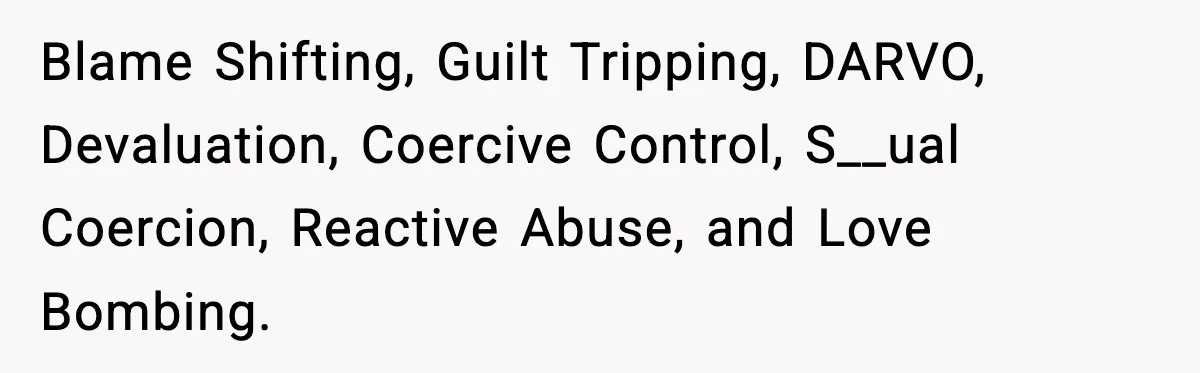 Blame Shifting, Guilt Tripping, DARVO, Devaluation, Coercive Control, S__ual Coercion, Reactive Abuse, and Love Bombing.