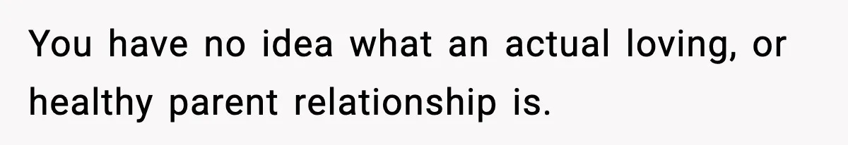 You have no idea what an actual loving, or healthy parent relationship is.