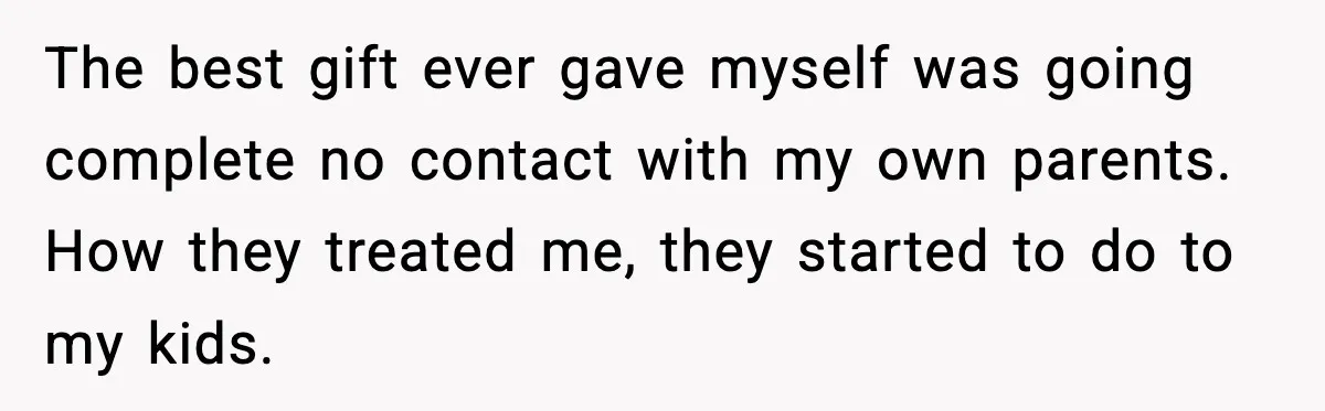 The best gift ever gave myself was going complete no contact with my own parents. How they treated me, they started to do to my kids.