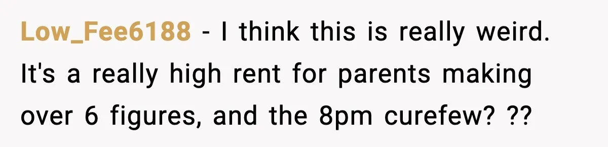 Low_Fee6188 − I think this is really weird. It's a really high rent for parents making over 6 figures, and the 8pm curefew? ??