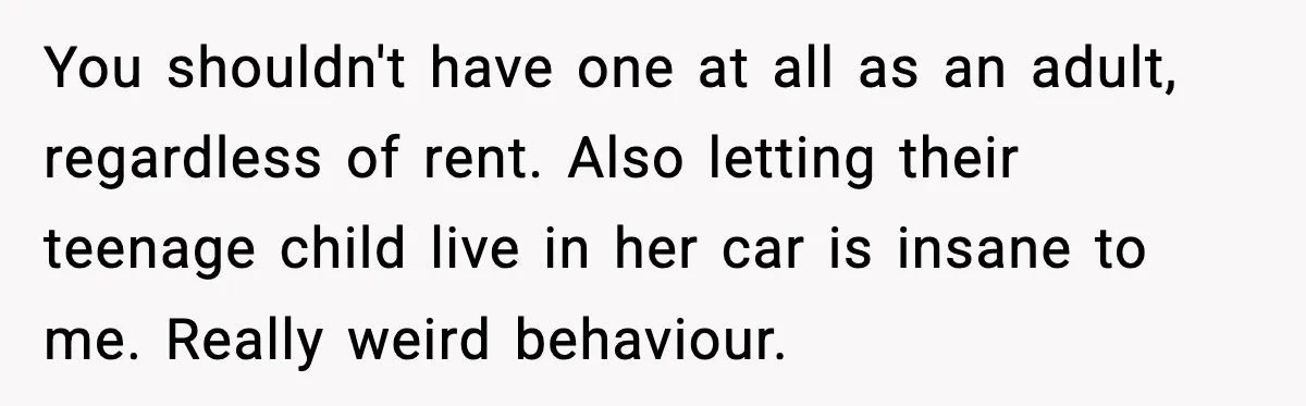 You shouldn't have one at all as an adult, regardless of rent. Also letting their teenage child live in her car is insane to me. Really weird behaviour.