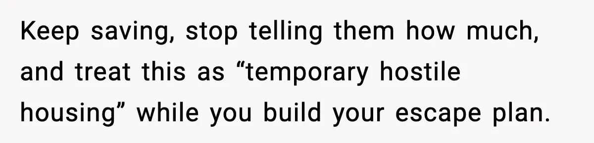 Keep saving, stop telling them how much, and treat this as “temporary hostile housing” while you build your escape plan.