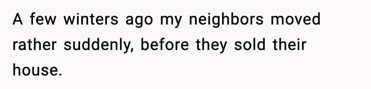 A few winters ago my neighbors moved rather suddenly, before they sold their house.