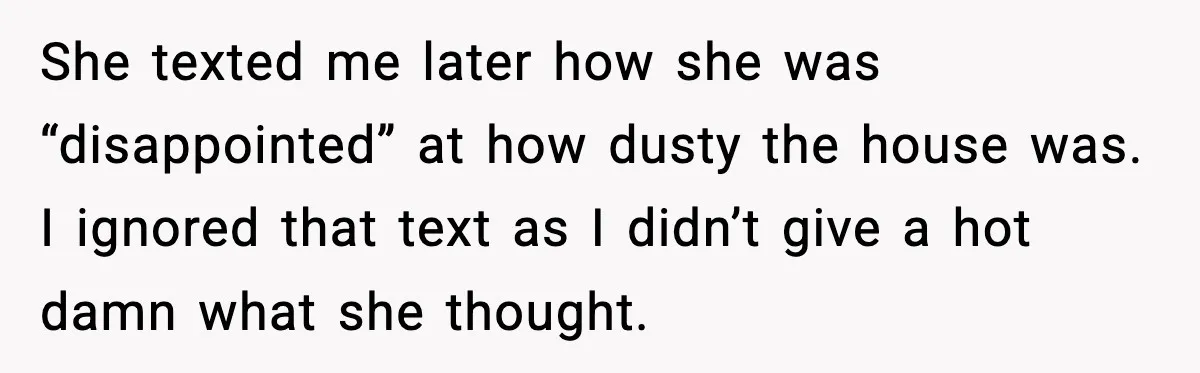 She texted me later how she was “disappointed” at how dusty the house was. I ignored that text as I didn’t give a hot damn what she thought.