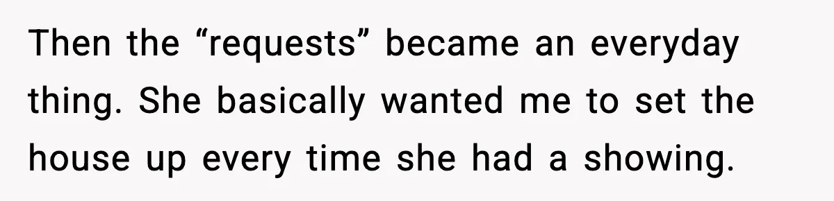 Then the “requests” became an everyday thing. She basically wanted me to set the house up every time she had a showing.