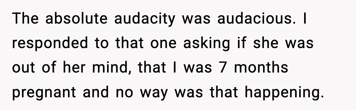 The absolute audacity was audacious. I responded to that one asking if she was out of her mind, that I was 7 months pregnant and no way was that happening.