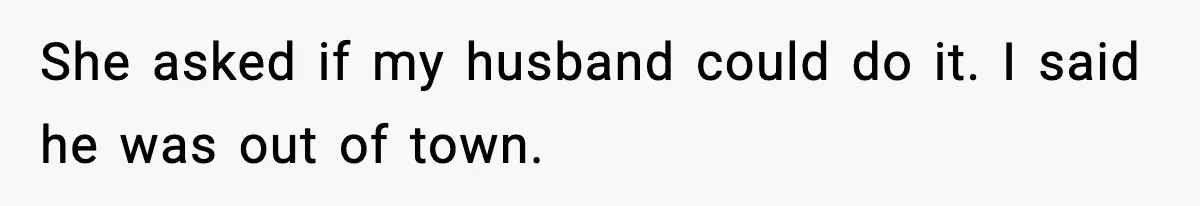 She asked if my husband could do it. I said he was out of town.