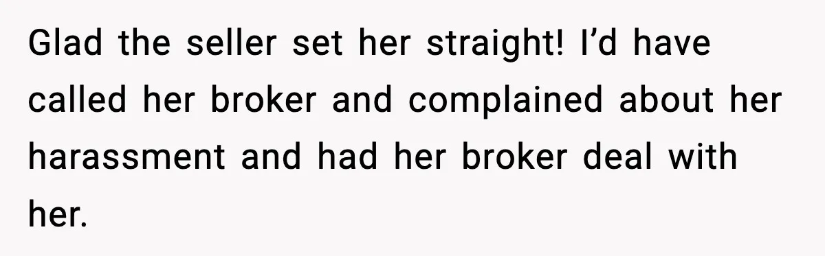 Glad the seller set her straight! I’d have called her broker and complained about her harassment and had her broker deal with her.