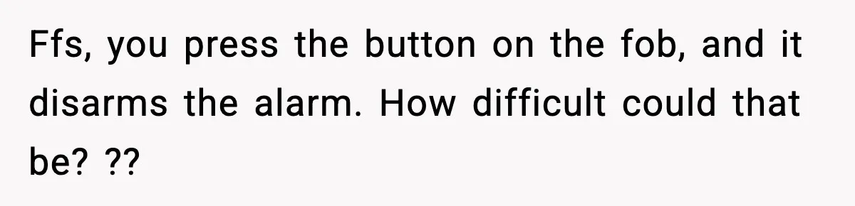 Ffs, you press the button on the fob, and it disarms the alarm. How difficult could that be? ??