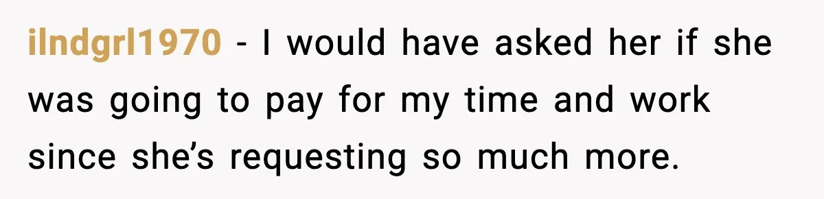ilndgrl1970 − I would have asked her if she was going to pay for my time and work since she’s requesting so much more.
