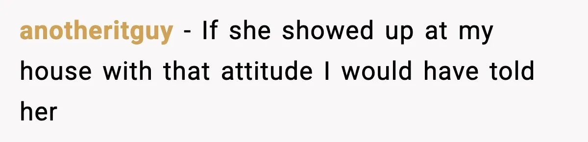 anotheritguy − If she showed up at my house with that attitude I would have told her