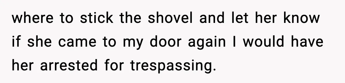 where to stick the shovel and let her know if she came to my door again I would have her arrested for trespassing.