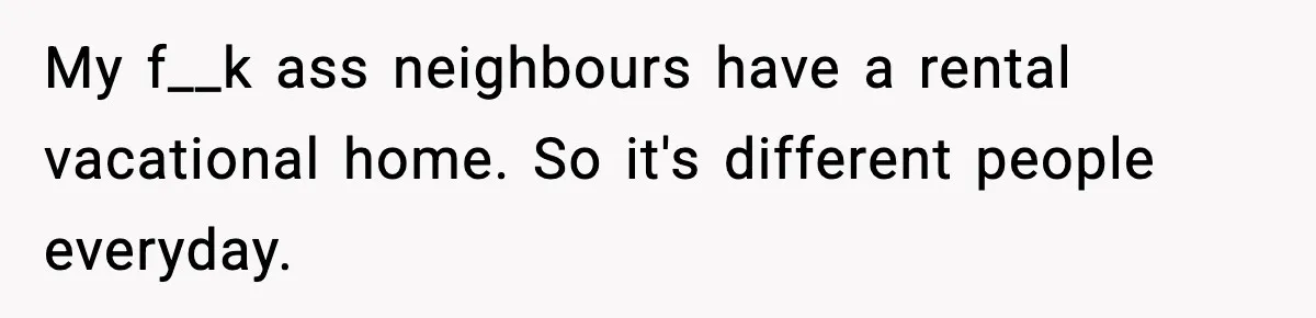 Fed-Up Neighbor Gets Revenge On Loud Vacation Rentals With The Most Petty Playlist Ever My f__k ass neighbours have a rental vacational home. So it's different people everyday.