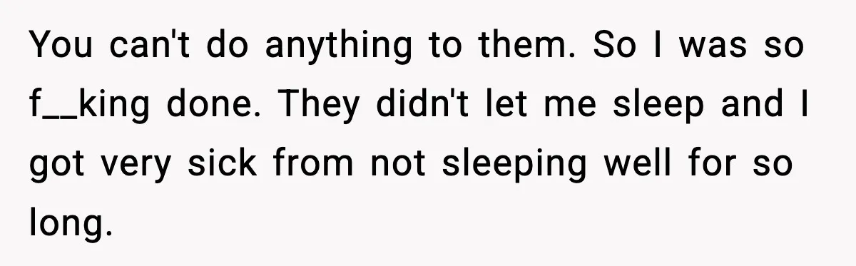 Fed-Up Neighbor Gets Revenge On Loud Vacation Rentals With The Most Petty Playlist Ever You can't do anything to them. So I was so f__king done. They didn't let me sleep and I got very sick from not sleeping well for so long.